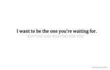 I want to be the one you're waiting for, not the one waiting for you.jpg